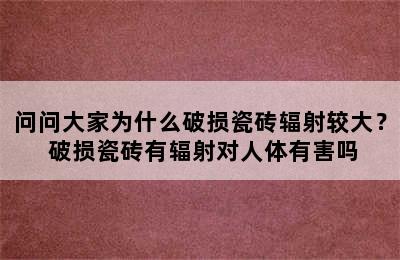 问问大家为什么破损瓷砖辐射较大？ 破损瓷砖有辐射对人体有害吗